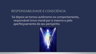 RESPONSABILIDADE E CONSCIÊNCIA
Só depois se tornou autônomo no comportamento,
responsável único moral por si mesmo e pelo
aperfeiçoamento do seu perispírito.
 