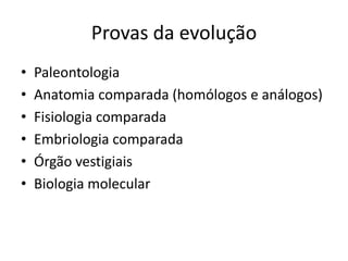 Provas da evolução
•   Paleontologia
•   Anatomia comparada (homólogos e análogos)
•   Fisiologia comparada
•   Embriologia comparada
•   Órgão vestigiais
•   Biologia molecular
 