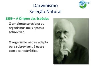 Darwinismo
               Seleção Natural
1859 – A Origem das Espécies
  O ambiente seleciona os
  organismos mais aptos a
  sobreviver.

  O organismo não se adapta
  para sobreviver. Já nasce
  com a característica.
 