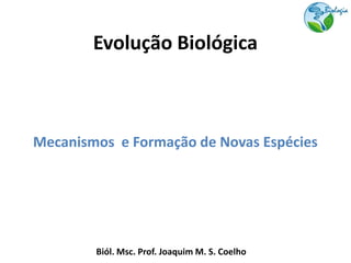 Evolução Biológica



Mecanismos e Formação de Novas Espécies




        Biól. Msc. Prof. Joaquim M. S. Coelho
 