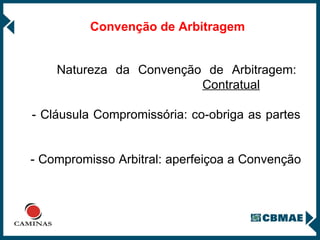   Natureza da Convenção de Arbitragem:   Contratual   - Cláusula Compromissória: co-obriga as partes   - Compromisso Arbitral: aperfeiçoa a Convenção Convenção de Arbitragem 
