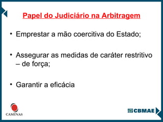 Papel do Judiciário na Arbitragem Emprestar a mão coercitiva do Estado; Assegurar as medidas de caráter restritivo – de força; Garantir a eficácia 