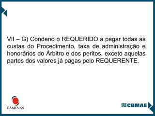 VII – G) Condeno o REQUERIDO a pagar todas as custas do Procedimento, taxa de administração e honorários do Árbitro e dos peritos, exceto aquelas partes dos valores já pagas pelo REQUERENTE.   