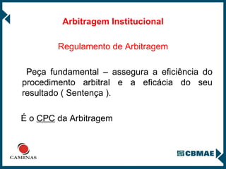 Arbitragem Institucional Regulamento de Arbitragem Peça fundamental – assegura a eficiência do procedimento arbitral e a eficácia do seu resultado ( Sentença ). É o  CPC  da Arbitragem 