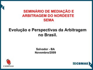 SEMINÁRIO DE MEDIAÇÃO E ARBITRAGEM DO NORDESTE  SEMA Salvador - BA Novembro/2009 Evolução e Perspectivas da Arbitragem no Brasil. 