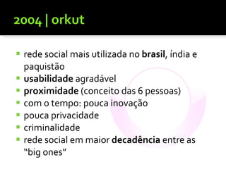 rede social mais utilizada no  brasil , índia e paquistão usabilidade  agradável proximidade  (conceito das 6 pessoas) com o tempo: pouca inovação pouca privacidade criminalidade rede social em maior  decadência  entre as “big ones” 