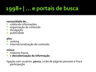 necessidade de... coleta de informações organização de conteúdo divulgação publicidade plus ranking Internacionalização do conteúdo minus motores fracos + desvalorização da informação ligação com usuários:  pouca , união de páginas pessoais e fraca participação 