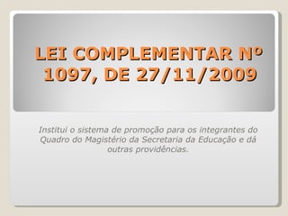 LEI COMPLEMENTAR Nº 1097, DE 27/11/2009  Institui o sistema de promoção para os integrantes do Quadro do Magistério da Secretaria da Educação e dá outras providências. 