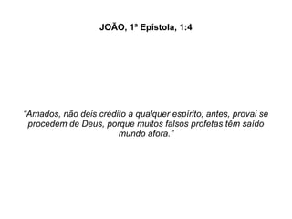 JOÃO, 1ª Epístola, 1:4
“Amados, não deis crédito a qualquer espírito; antes, provai se
procedem de Deus, porque muitos falsos profetas têm saído
mundo afora.”
 