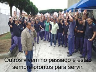 Outros vivem no passado e estão
  sempre prontos para servir.
 