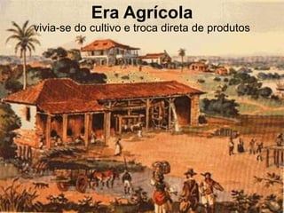 Era Agrícola
vivia-se do cultivo e troca direta de produtos
 