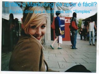 Então o Marketing de rede é fácil?
 Eu não diria que é fácil mas sim “Simples”
 