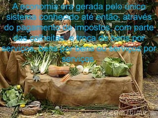 A economia era gerada pelo único
 sistema conhecido até então, através
 do pagamento de impostos, com parte
   das colheitas, e troca de bens por
serviços, bens por bens ou serviços por
               serviços.
 