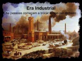 Era Industrial
As pessoas começam a trocar tempo por dinheiro
 