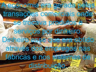 A economia era gerada pelas
transações comerciais onde
    se trocava produtos e
    serviços por dinheiro.
Dinheiro esse que era obtido
 através dos empregos nas
 fábricas e nos sistemas de
         distribuição.
 