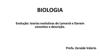 BIOLOGIA
Evolução: teorias evolutivas de Lamarck e Darwin
conceitos e descrição.
Profa. Zoraide Valerio
 
