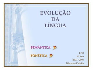 EVOLUÇÃO
DA
LÍNGUA
LPO
9º Ano
2007 / 2008
Filomena Cabrita
SEMÂNTICA
FONÉTICA
 