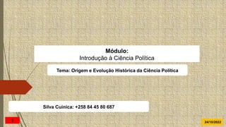 Tema: Origem e Evolução Histórica da Ciência Política
Módulo:
Introdução à Ciência Política
24/10/2022
1
Silva Cuinica: +258 84 45 80 687
 