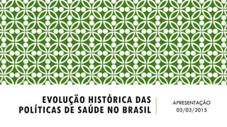 EVOLUÇÃO HISTÓRICA DAS
POLÍTICAS DE SAÚDE NO BRASIL
APRESENTAÇÃO
03/03/2015
 