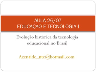 Evolução histórica da tecnologia educacional no Brasil [email_address]   AULA 26/07 EDUCAÇÃO E TECNOLOGIA I 