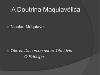 A Doutrina Maquiavélica

   Nicolau Maquiavel




   Obras: Discursos sobre Tito Lívio
           O Príncipe
 