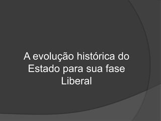 A evolução histórica do
 Estado para sua fase
        Liberal
 
