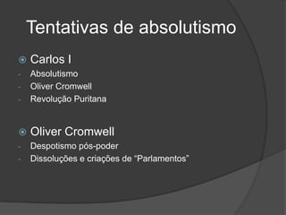 Tentativas de absolutismo
   Carlos I
-   Absolutismo
-   Oliver Cromwell
-   Revolução Puritana


   Oliver Cromwell
-   Despotismo pós-poder
-   Dissoluções e criações de “Parlamentos”
 