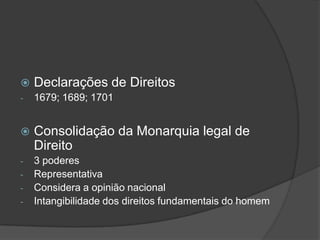    Declarações de Direitos
-   1679; 1689; 1701


   Consolidação da Monarquia legal de
    Direito
-   3 poderes
-   Representativa
-   Considera a opinião nacional
-   Intangibilidade dos direitos fundamentais do homem
 
