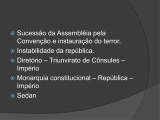  Sucessão da Assembléia pela
  Convenção e instauração do terror.
 Instabilidade da república.
 Diretório – Triunvirato de Cônsules –
  Império
 Monarquia constitucional – República –
  Império
 Sedan
 