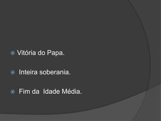    Vitória do Papa.

   Inteira soberania.

   Fim da Idade Média.
 