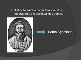    Distinção entre o poder temporal dos
    imperadores e o espiritual dos papas.




                             Santo Agostinho
 