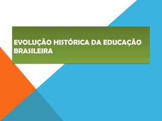 EVOLUÇÃO HISTÓRICA DA EDUCAÇÃO
BRASILEIRA
EVOLUÇÃO HISTÓRICA DA EDUCAÇÃO
BRASILEIRA
 