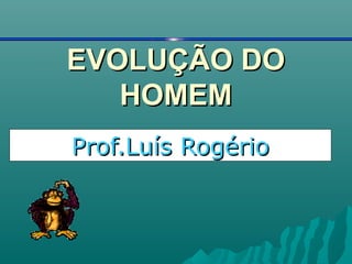 EVOLUÇÃO DOEVOLUÇÃO DO
HOMEMHOMEM
Prof.Luís RogérioProf.Luís Rogério
 