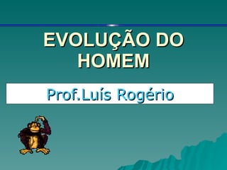 EVOLUÇÃO DO HOMEM Prof.Luís Rogério 