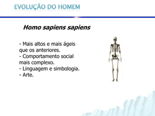 Homo sapiens sapiens

- Mais altos e mais ágeis
que os anteriores.
- Comportamento social
mais complexo.
- Linguagem e simbologia.
- Arte.
 