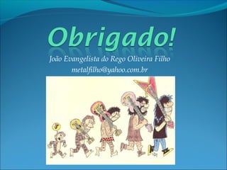 João Evangelista do Rego Oliveira Filho
metalfilho@yahoo.com.br

 