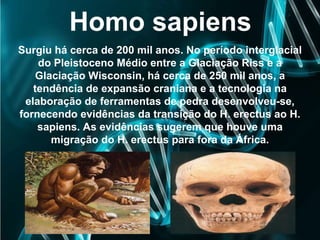Homo sapiens
Surgiu há cerca de 200 mil anos. No período interglacial
do Pleistoceno Médio entre a Glaciação Riss e a
Glac...