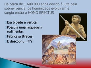 Era bípede e vertical.
Possuía uma linguagem
rudimentar.
Fabricava Bifaces.
E descobriu...???
 