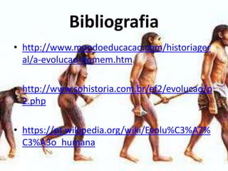 Bibliografia
• http://www.mundoeducacao.com/historiager
al/a-evolucao-homem.htm
• http://www.sohistoria.com.br/ef2/evolucao/p
2.php
• https://pt.wikipedia.org/wiki/Evolu%C3%A7%
C3%A3o_humana
 