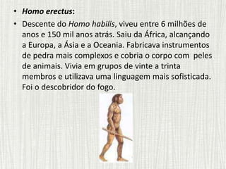 • Homo erectus:
• Descente do Homo habilis, viveu entre 6 milhões de
anos e 150 mil anos atrás. Saiu da África, alcançando...