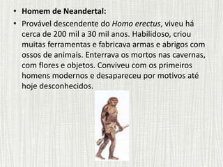 • Homem de Neandertal:
• Provável descendente do Homo erectus, viveu há
cerca de 200 mil a 30 mil anos. Habilidoso, criou
...
