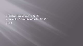  Beatriz Pereira Castro. Nº 05
 Verônica Bernardino Coelho. Nº 33
 3ºB
 