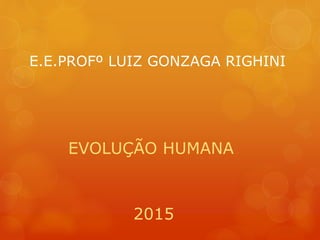 E.E.PROFº LUIZ GONZAGA RIGHINI
EVOLUÇÃO HUMANA
2015
 