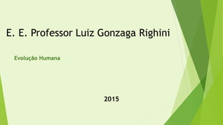 E. E. Professor Luiz Gonzaga Righini
Evolução Humana
2015
 