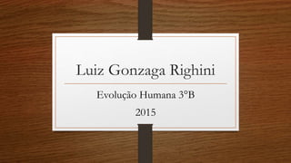 Luiz Gonzaga Righini
Evolução Humana 3°B
2015
 