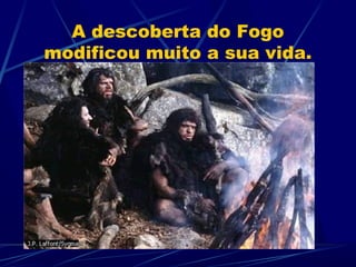 A descoberta do Fogo
modificou muito a sua vida.
 