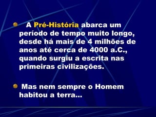 A Pré-História abarca um
período de tempo muito longo,
desde há mais de 4 milhões de
anos até cerca de 4000 a.C.,
quando surgiu a escrita nas
primeiras civilizações.

Mas nem sempre o Homem
habitou a terra...
 