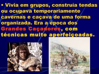 • Vivia em grupos, construía tendas
ou ocupava temporariamente
cavernas e caçava de uma forma
organizada. Era a época dos
Grandes Caçadores , com
técnicas muito aperfeiçoadas.
 