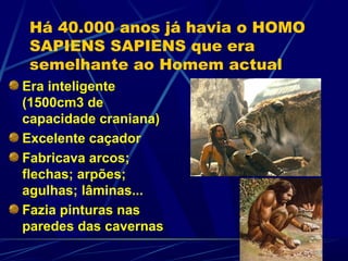 Há 40.000 anos já havia o HOMO
 SAPIENS SAPIENS que era
 semelhante ao Homem actual
Era inteligente
(1500cm3 de
capacidade craniana)
Excelente caçador
Fabricava arcos;
flechas; arpões;
agulhas; lâminas...
Fazia pinturas nas
paredes das cavernas
 