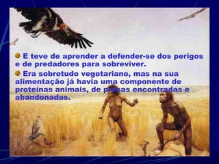 E teve de aprender a defender-se dos perigos
e de predadores para sobreviver.
  Era sobretudo vegetariano, mas na sua
alimentação já havia uma componente de
proteínas animais, de presas encontradas e
abandonadas.
 
